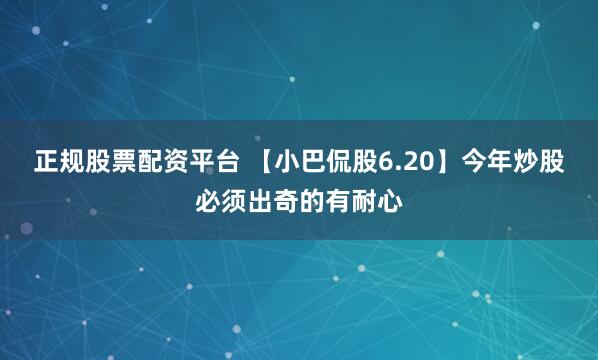 正规股票配资平台 【小巴侃股6.20】今年炒股必须出奇的有耐心