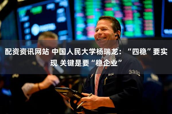配资资讯网站 中国人民大学杨瑞龙：“四稳”要实现 关键是要“稳企业”