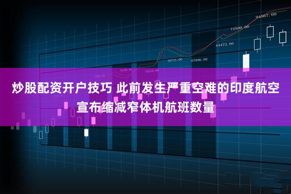 炒股配资开户技巧 此前发生严重空难的印度航空宣布缩减窄体机航班数量