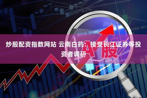 炒股配资指数网站 云南白药：接受长江证券等投资者调研