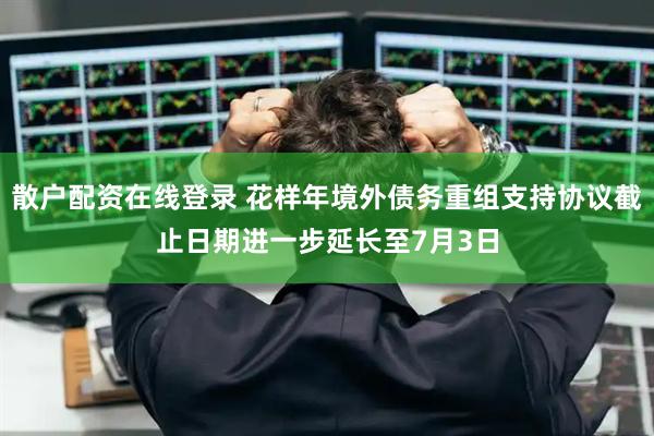散户配资在线登录 花样年境外债务重组支持协议截止日期进一步延长至7月3日