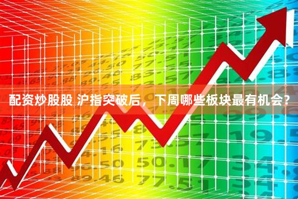 配资炒股股 沪指突破后，下周哪些板块最有机会？