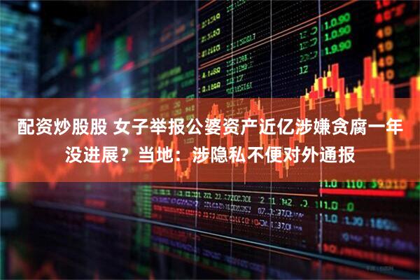配资炒股股 女子举报公婆资产近亿涉嫌贪腐一年没进展？当地：涉隐私不便对外通报