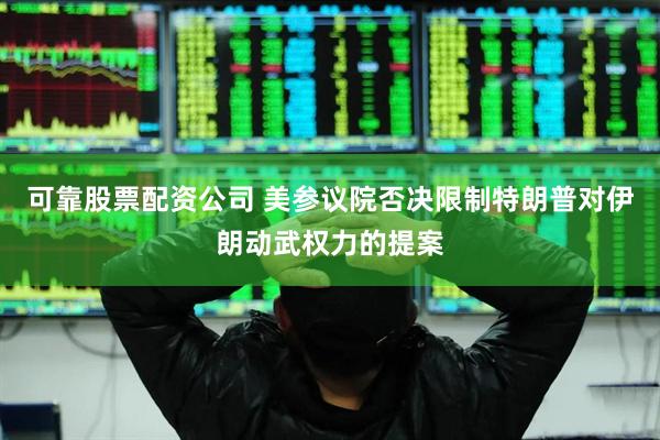 可靠股票配资公司 美参议院否决限制特朗普对伊朗动武权力的提案