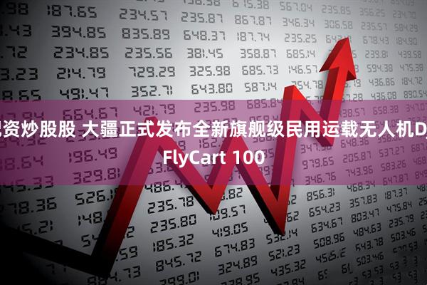 配资炒股股 大疆正式发布全新旗舰级民用运载无人机DJI FlyCart 100