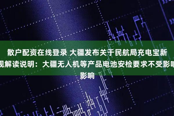 散户配资在线登录 大疆发布关于民航局充电宝新规解读说明：大疆无人机等产品电池安检要求不受影响