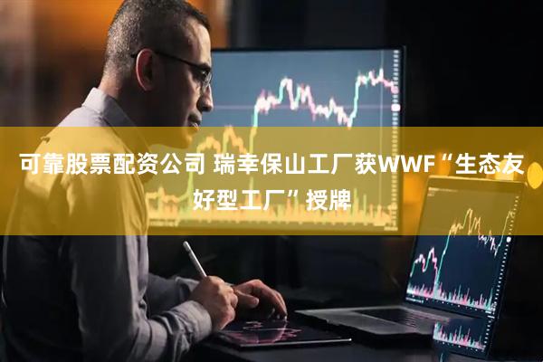 可靠股票配资公司 瑞幸保山工厂获WWF“生态友好型工厂”授牌