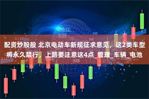配资炒股股 北京电动车新规征求意见，这2类车型将永久禁行，上路要注意这4点_管理_车辆_电池