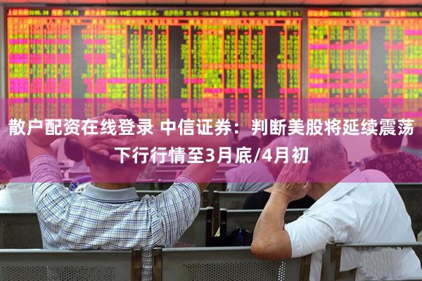 散户配资在线登录 中信证券：判断美股将延续震荡下行行情至3月底/4月初