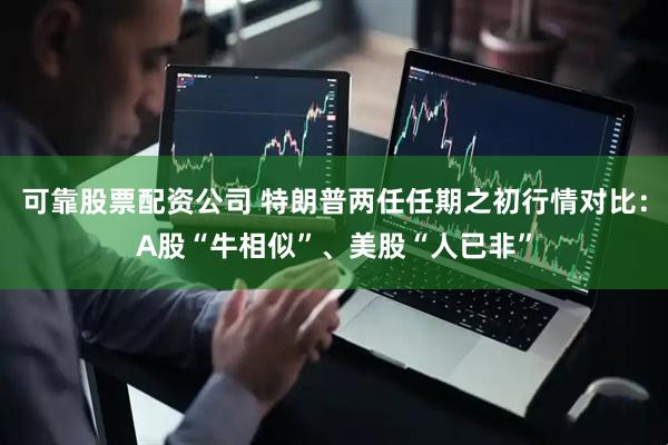 可靠股票配资公司 特朗普两任任期之初行情对比：A股“牛相似”、美股“人已非”