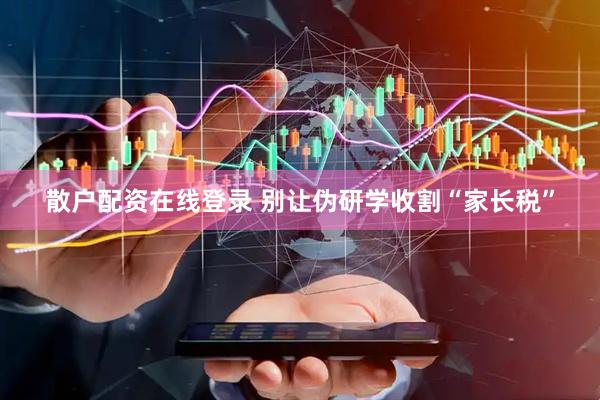 散户配资在线登录 别让伪研学收割“家长税”