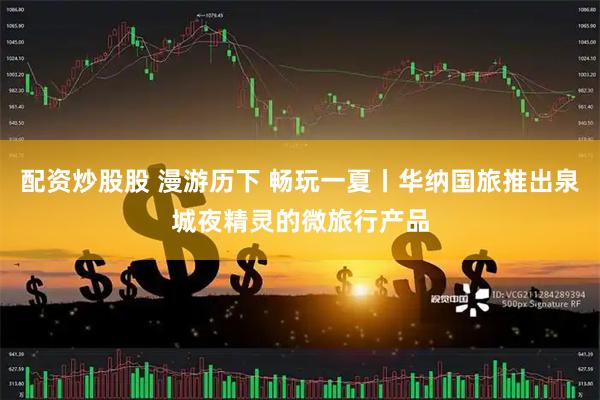 配资炒股股 漫游历下 畅玩一夏丨华纳国旅推出泉城夜精灵的微旅行产品