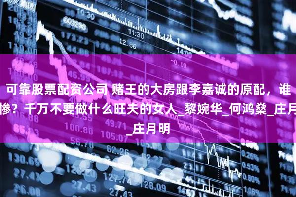 可靠股票配资公司 赌王的大房跟李嘉诚的原配，谁更惨？千万不要做什么旺夫的女人_黎婉华_何鸿燊_庄月明