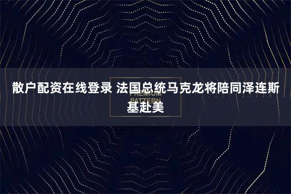 散户配资在线登录 法国总统马克龙将陪同泽连斯基赴美