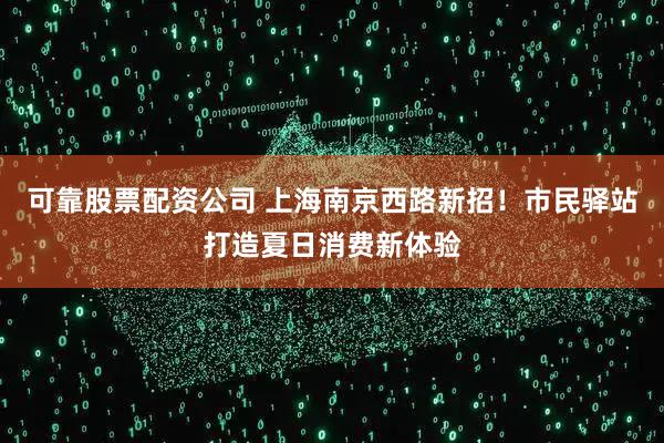 可靠股票配资公司 上海南京西路新招！市民驿站打造夏日消费新体验