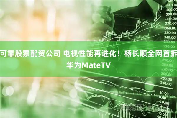 可靠股票配资公司 电视性能再进化！杨长顺全网首拆华为MateTV