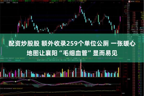 配资炒股股 额外收录259个单位公厕 一张暖心地图让襄阳“毛细血管”显而易见