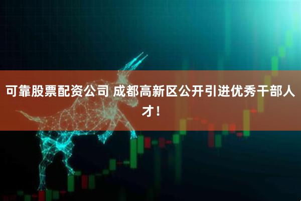 可靠股票配资公司 成都高新区公开引进优秀干部人才！