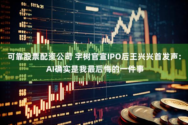 可靠股票配资公司 宇树官宣IPO后王兴兴首发声: AI确实是我最后悔的一件事