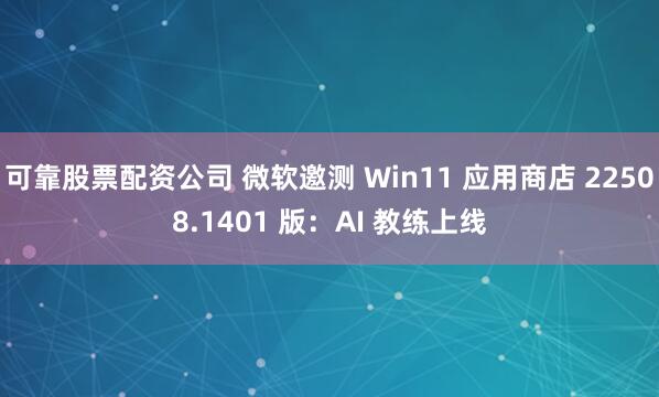 可靠股票配资公司 微软邀测 Win11 应用商店 22508.1401 版：AI 教练上线