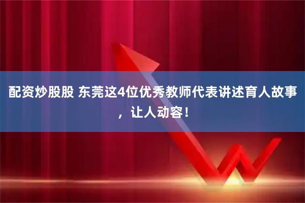 配资炒股股 东莞这4位优秀教师代表讲述育人故事，让人动容！