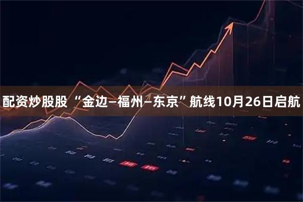 配资炒股股 “金边—福州—东京”航线10月26日启航