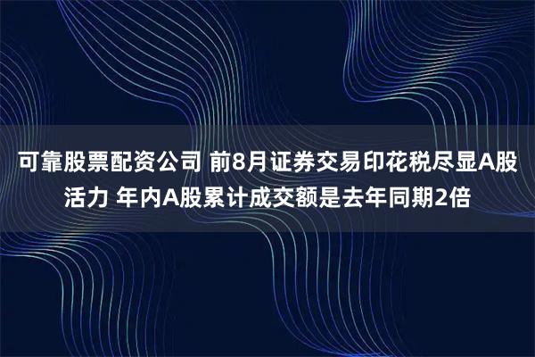 可靠股票配资公司 前8月证券交易印花税尽显A股活力 年内A股累计成交额是去年同期2倍