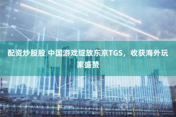 配资炒股股 中国游戏绽放东京TGS，收获海外玩家盛赞