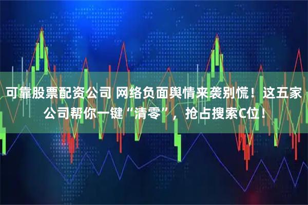 可靠股票配资公司 网络负面舆情来袭别慌！这五家公司帮你一键“清零”，抢占搜索C位！