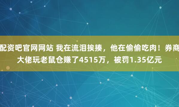 配资吧官网网站 我在流泪挨揍，他在偷偷吃肉！券商大佬玩老鼠仓赚了4515万，被罚1.35亿元