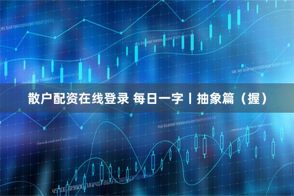 散户配资在线登录 每日一字丨抽象篇（握）
