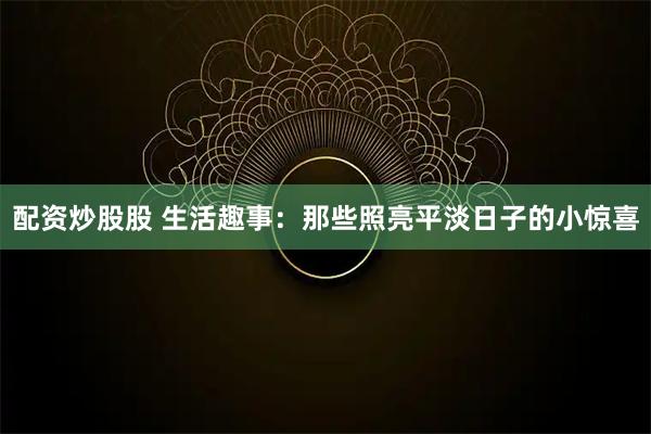 配资炒股股 生活趣事：那些照亮平淡日子的小惊喜