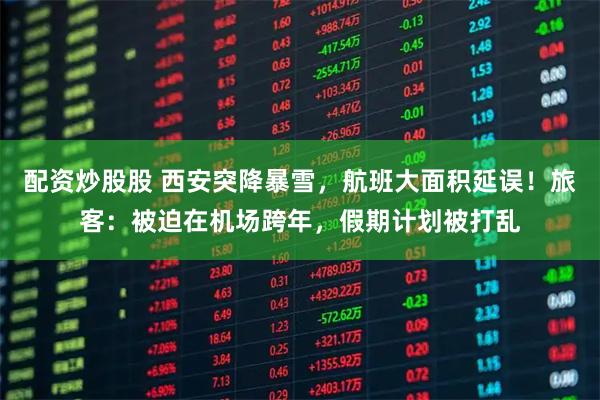 配资炒股股 西安突降暴雪，航班大面积延误！旅客：被迫在机场跨年，假期计划被打乱