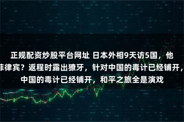 正规配资炒股平台网址 日本外相9天访5国，他为何专挑年初访问菲律宾？返程时露出獠牙，针对中国的毒计已经铺开，和平之旅全是演戏