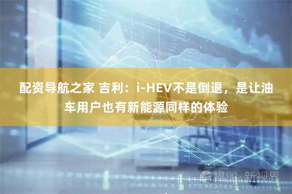 配资导航之家 吉利：i-HEV不是倒退，是让油车用户也有新能源同样的体验